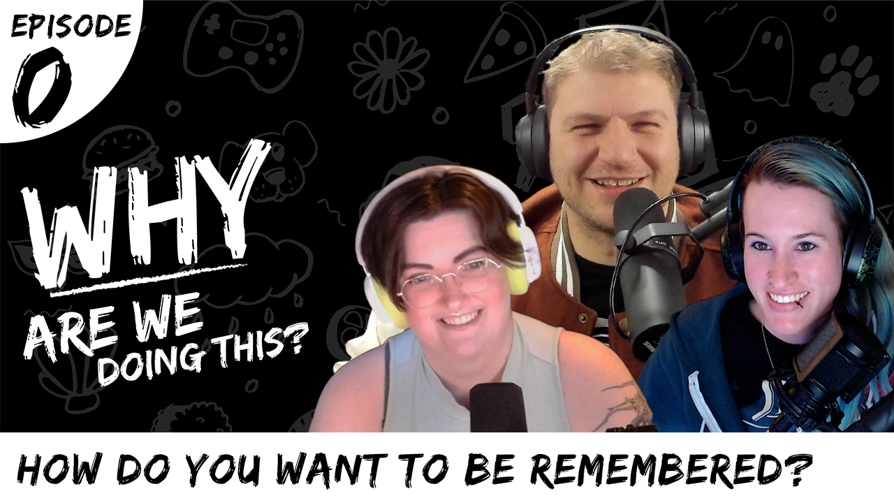 Why Are We Doing This – Episode 0 – How Do You Want To Be Remembered?